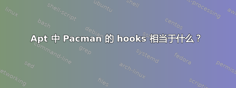 Apt 中 Pacman 的 hooks 相当于什么？