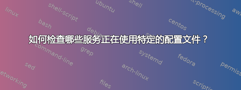 如何检查哪些服务正在使用特定的配置文件？