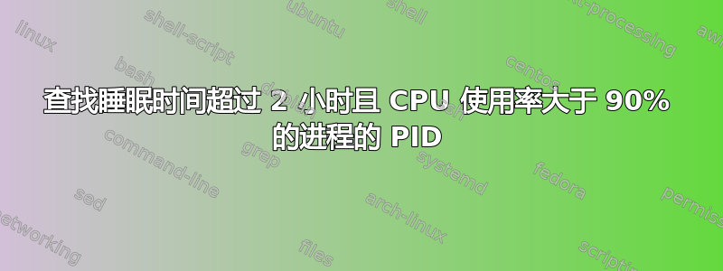 查找睡眠时间超过 2 小时且 CPU 使用率大于 90% 的进程的 PID