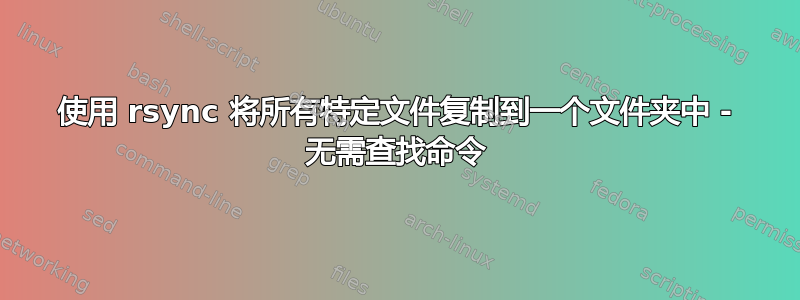 使用 rsync 将所有特定文件复制到一个文件夹中 - 无需查找命令