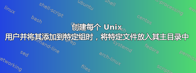 创建每个 Unix 用户并将其添加到特定组时，将特定文件放入其主目录中