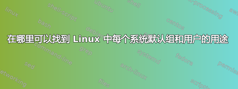 在哪里可以找到 Linux 中每个系统默认组和用户的用途