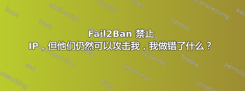 Fail2Ban 禁止 IP，但他们仍然可以攻击我，我做错了什么？