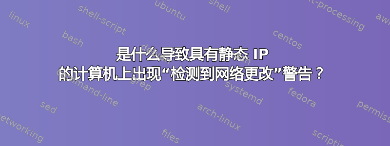 是什么导致具有静态 IP 的计算机上出现“检测到网络更改”警告？