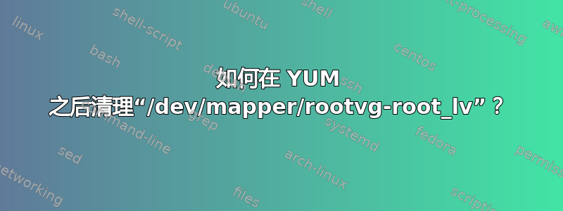 如何在 YUM 之后清理“/dev/mapper/rootvg-root_lv”？