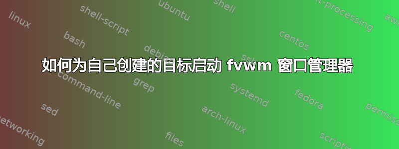 如何为自己创建的目标启动 fvwm 窗口管理器