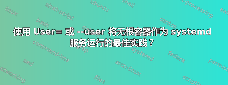 使用 User= 或 --user 将无根容器作为 systemd 服务运行的最佳实践？