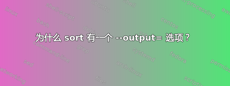 为什么 sort 有一个 --output= 选项？