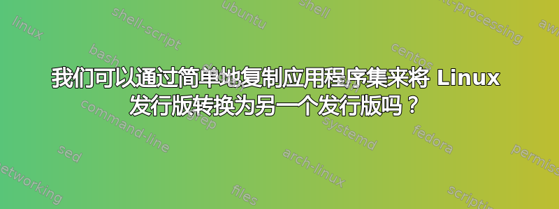 我们可以通过简单地复制应用程序集来将 Linux 发行版转换为另一个发行版吗？