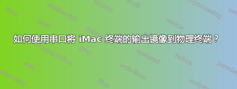 如何使用串口将 iMac 终端的输出镜像到物理终端？