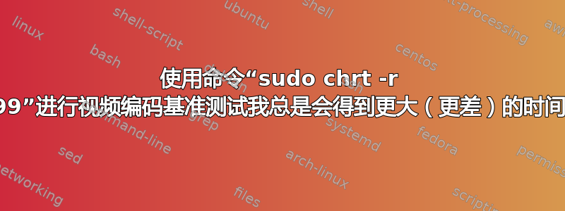 使用命令“sudo chrt -r 99”进行视频编码基准测试我总是会得到更大（更差）的时间