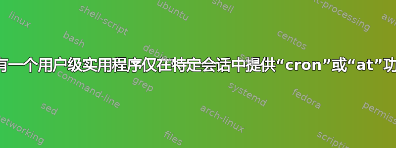 是否有一个用户级实用程序仅在特定会话中提供“cron”或“at”功能？