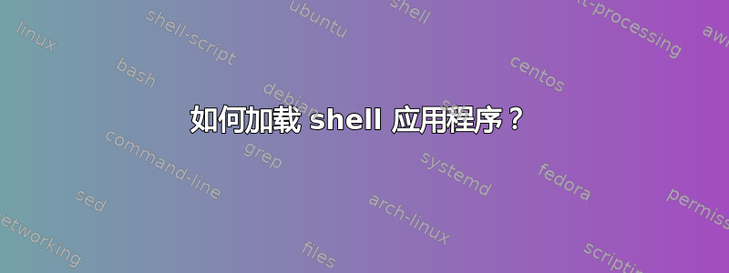 如何加载 shell 应用程序？