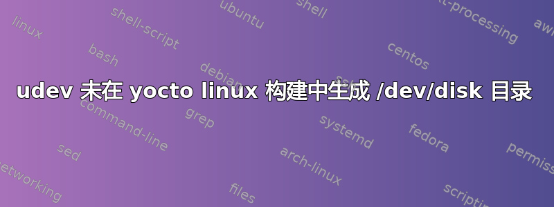 udev 未在 yocto linux 构建中生成 /dev/disk 目录