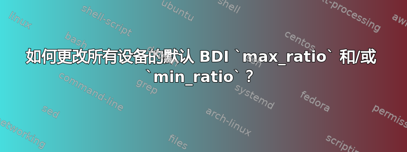 如何更改所有设备的默认 BDI `max_ratio` 和/或 `min_ratio`？