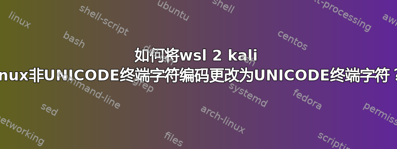 如何将wsl 2 kali linux非UNICODE终端字符编码更改为UNICODE终端字符？