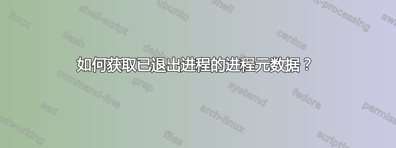 如何获取已退出进程的进程元数据？