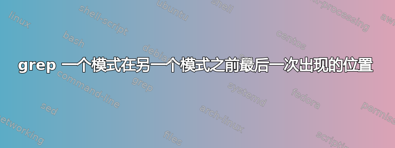 grep 一个模式在另一个模式之前最后一次出现的位置