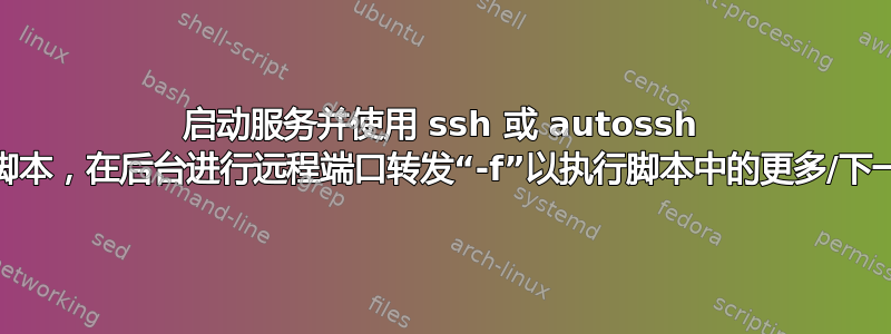 启动服务并使用 ssh 或 autossh 运行/加载脚本，在后台进行远程端口转发“-f”以执行脚本中的更多/下一个命令！