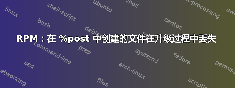 RPM：在 %post 中创建的文件在升级过程中丢失