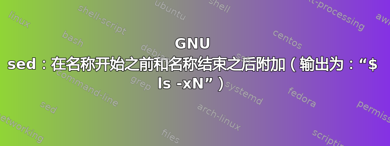 GNU sed：在名称开始之前和名称结束之后附加（输出为：“$ ls -xN”）