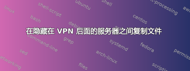 在隐藏在 VPN 后面的服务器之间复制文件