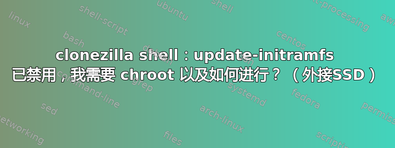 clonezilla shell：update-initramfs 已禁用，我需要 chroot 以及如何进行？ （外接SSD）