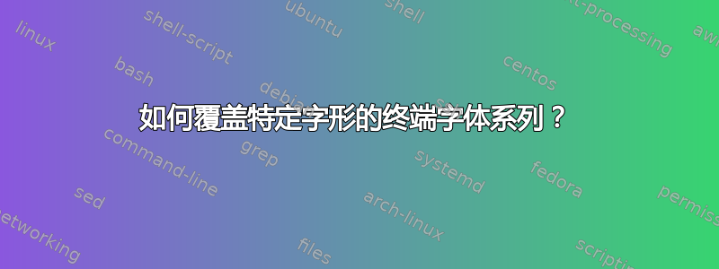 如何覆盖特定字形的终端字体系列？