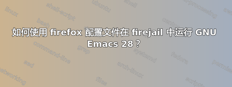 如何使用 firefox 配置文件在 firejail 中运行 GNU Emacs 28？