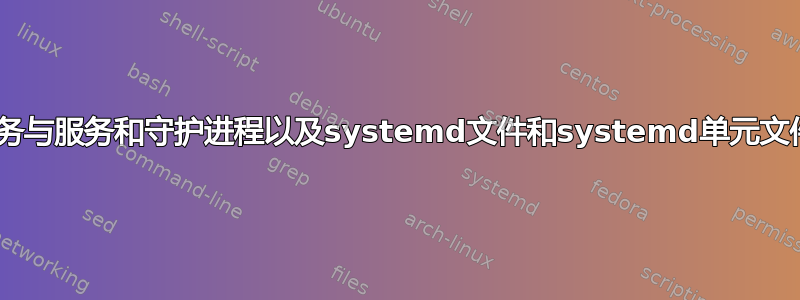 systemd的服务与服务和守护进程以及systemd文件和systemd单元文件有什么区别？