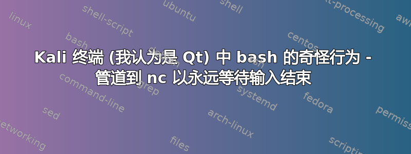 Kali 终端 (我认为是 Qt) 中 bash 的奇怪行为 - 管道到 nc 以永远等待输入结束