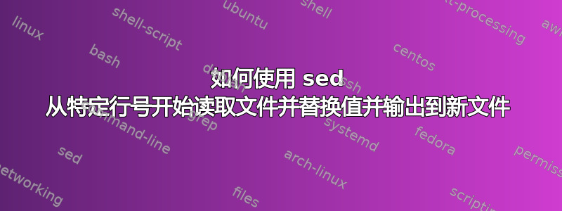 如何使用 sed 从特定行号开始读取文件并替换值并输出到新文件