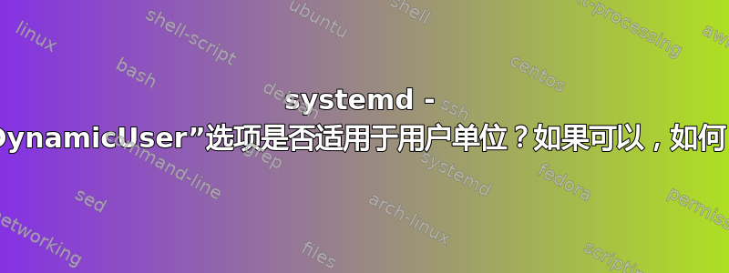 systemd - “DynamicUser”选项是否适用于用户单位？如果可以，如何？