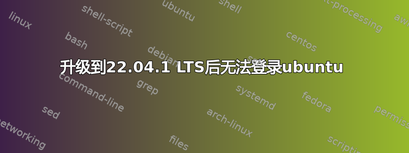 升级到22.04.1 LTS后无法登录ubuntu