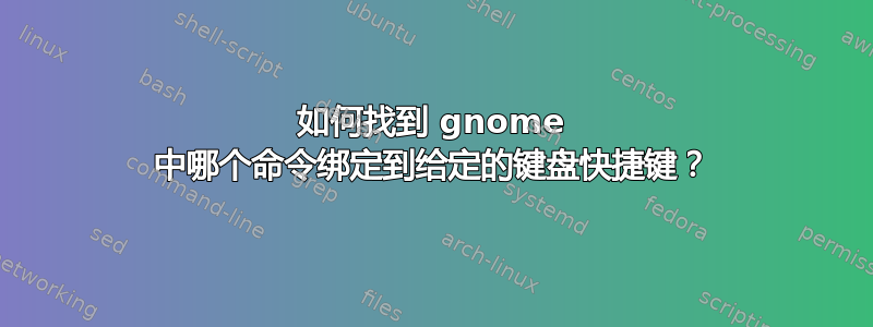 如何找到 gnome 中哪个命令绑定到给定的键盘快捷键？