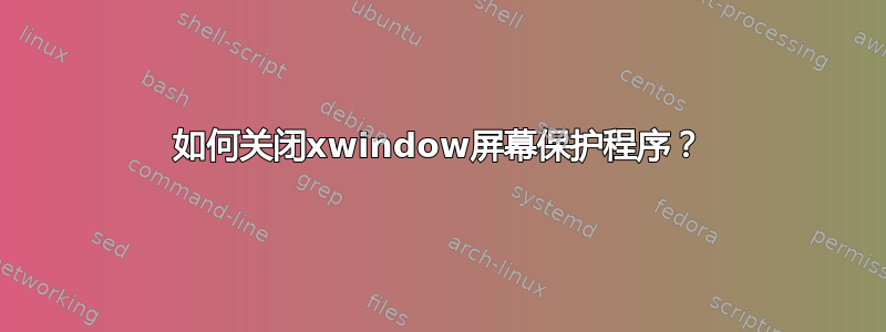 如何关闭xwindow屏幕保护程序？