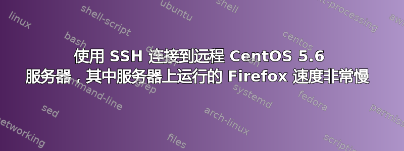 使用 SSH 连接到远程 CentOS 5.6 服务器，其中服务器上运行的 Firefox 速度非常慢 