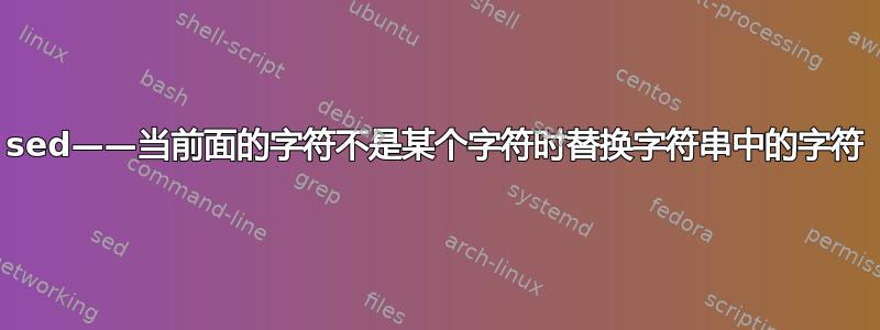 sed——当前面的字符不是某个字符时替换字符串中的字符