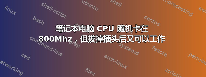 笔记本电脑 CPU 随机卡在 800Mhz，但拔掉插头后又可以工作