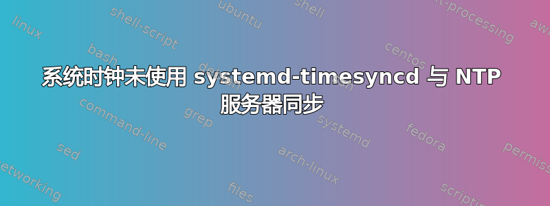 系统时钟未使用 systemd-timesyncd 与 NTP 服务器同步