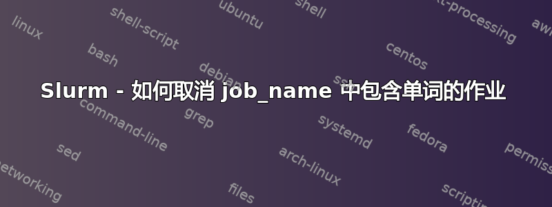 Slurm - 如何取消 job_name 中包含单词的作业