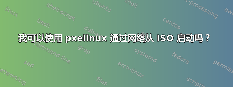 我可以使用 pxelinux 通过网络从 ISO 启动吗？