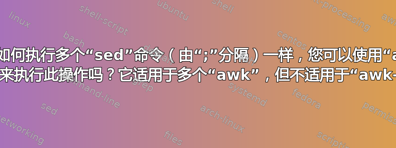 就像如何执行多个“sed”命令（由“;”分隔）一样，您可以使用“awk -F”来执行此操作吗？它适用于多个“awk”，但不适用于“awk-F”