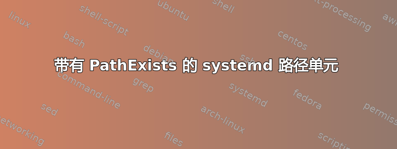 带有 PathExists 的 systemd 路径单元