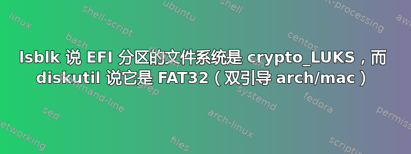 lsblk 说 EFI 分区的文件系统是 crypto_LUKS，而 diskutil 说它是 FAT32（双引导 arch/mac）