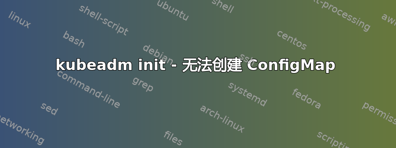 kubeadm init - 无法创建 ConfigMap