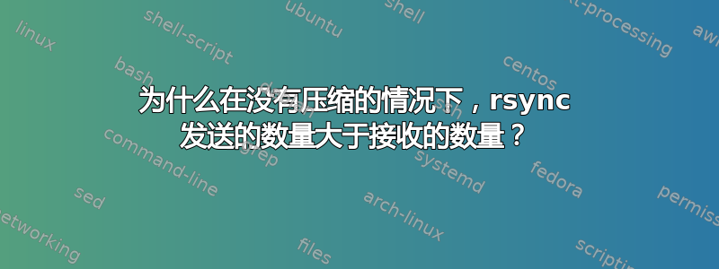 为什么在没有压缩的情况下，rsync 发送的数量大于接收的数量？