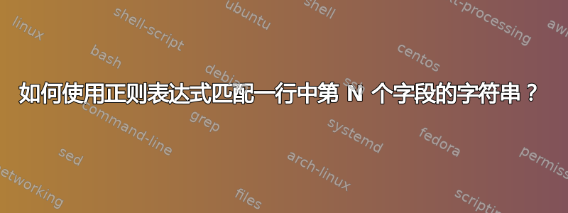 如何使用正则表达式匹配一行中第 N 个字段的字符串？