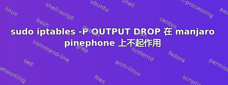 sudo iptables -P OUTPUT DROP 在 manjaro pinephone 上不起作用