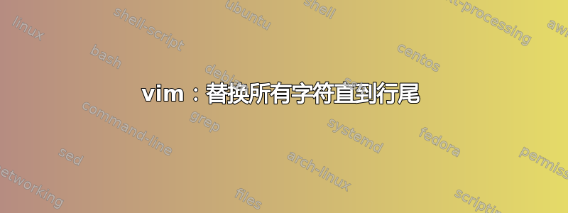 vim：替换所有字符直到行尾